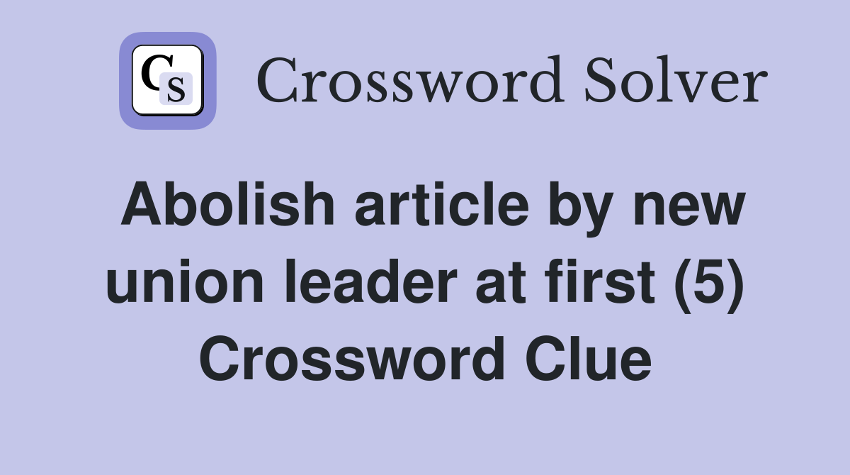 Abolish article by new union leader at first (5) Crossword Clue