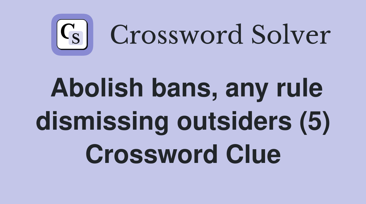 Abolish bans, any rule dismissing outsiders (5) Crossword Clue