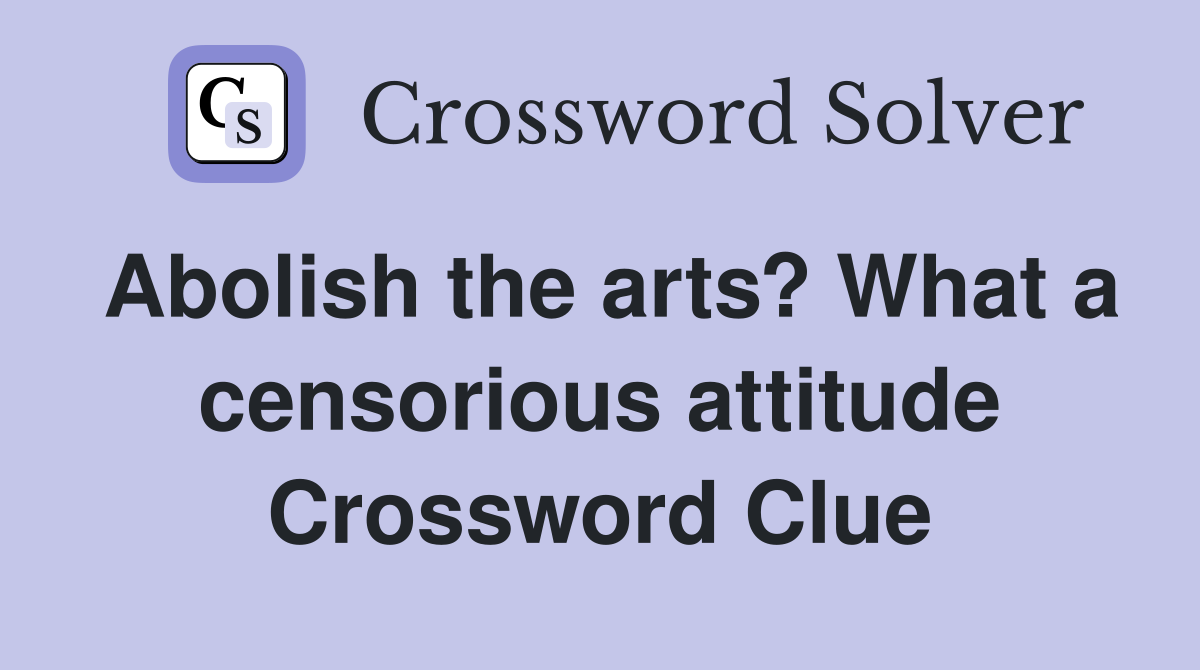 Abolish the arts? What a censorious attitude Crossword Clue