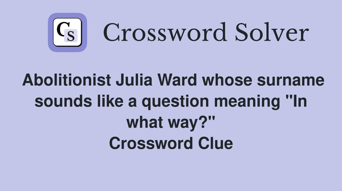 Abolitionist Julia Ward whose surname sounds like a question meaning "In what way?" Crossword Clue