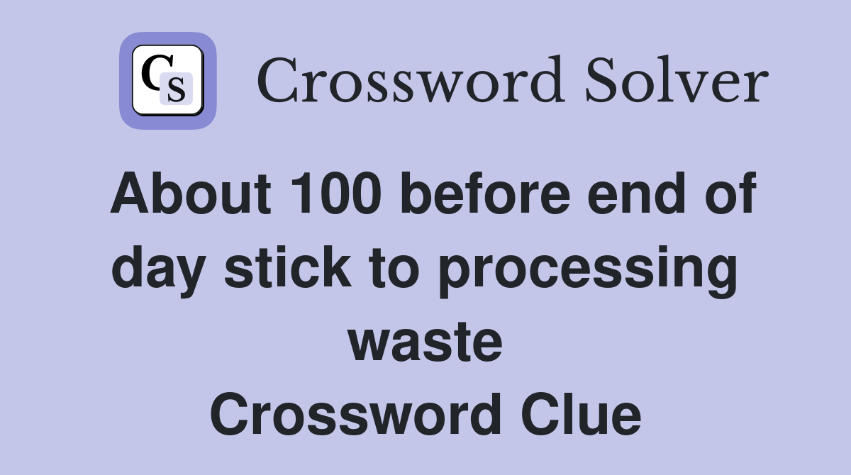 About 100 before end of day stick to processing waste Crossword Clue