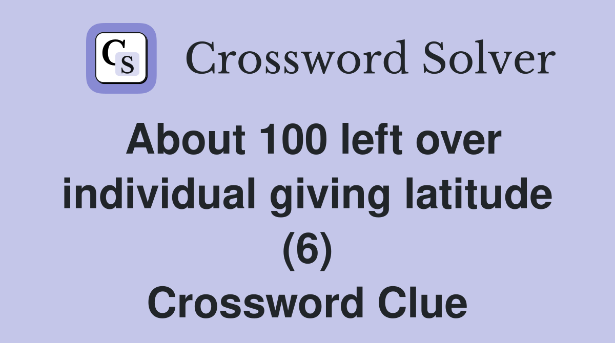 About 100 left over individual giving latitude (6) Crossword Clue