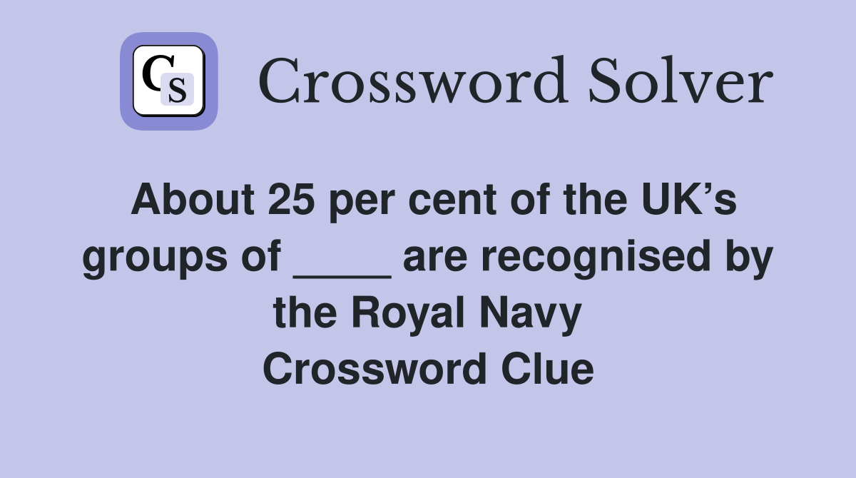 About 25 per cent of the UK’s groups of ____ are recognised by the Royal Navy Crossword Clue