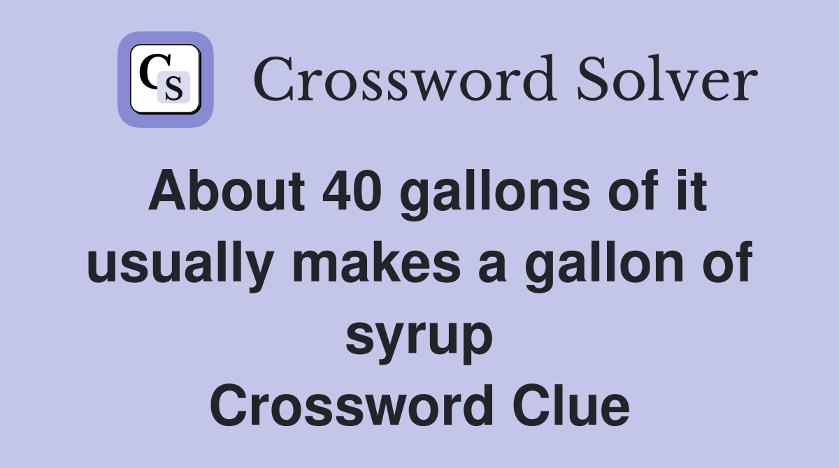 About 40 gallons of it usually makes a gallon of syrup Crossword Clue