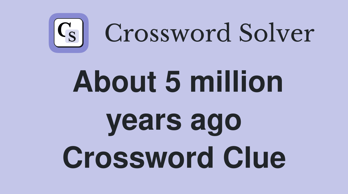 About 5 million years ago Crossword Clue