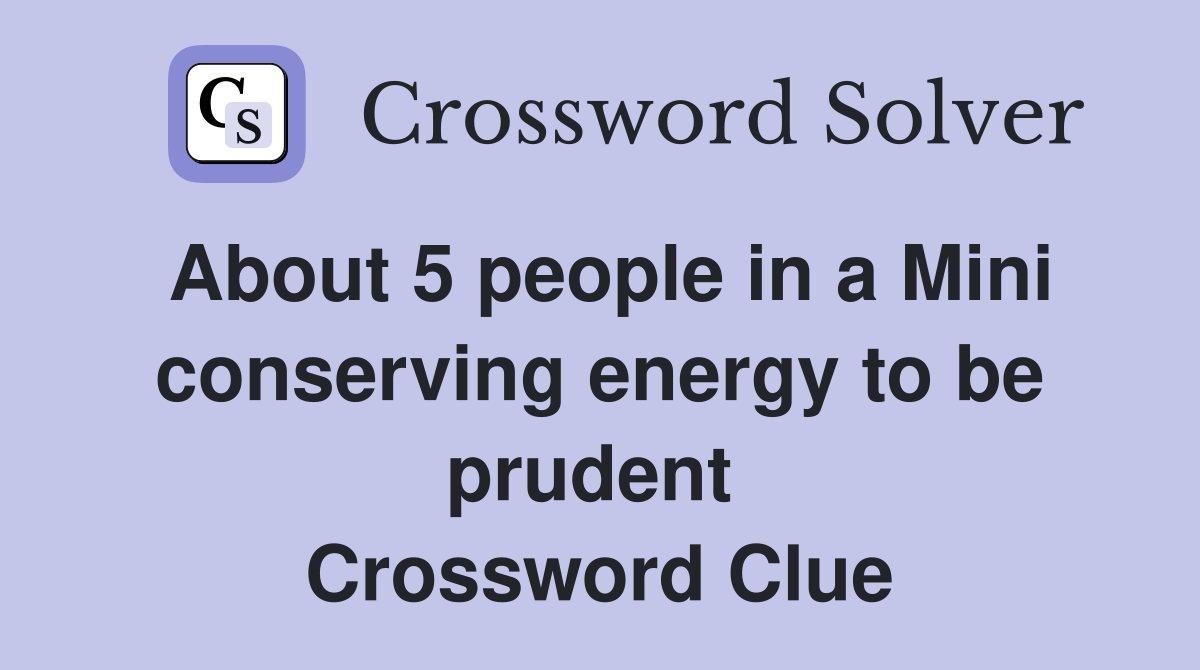 About 5 people in a Mini conserving energy to be prudent  Crossword Clue