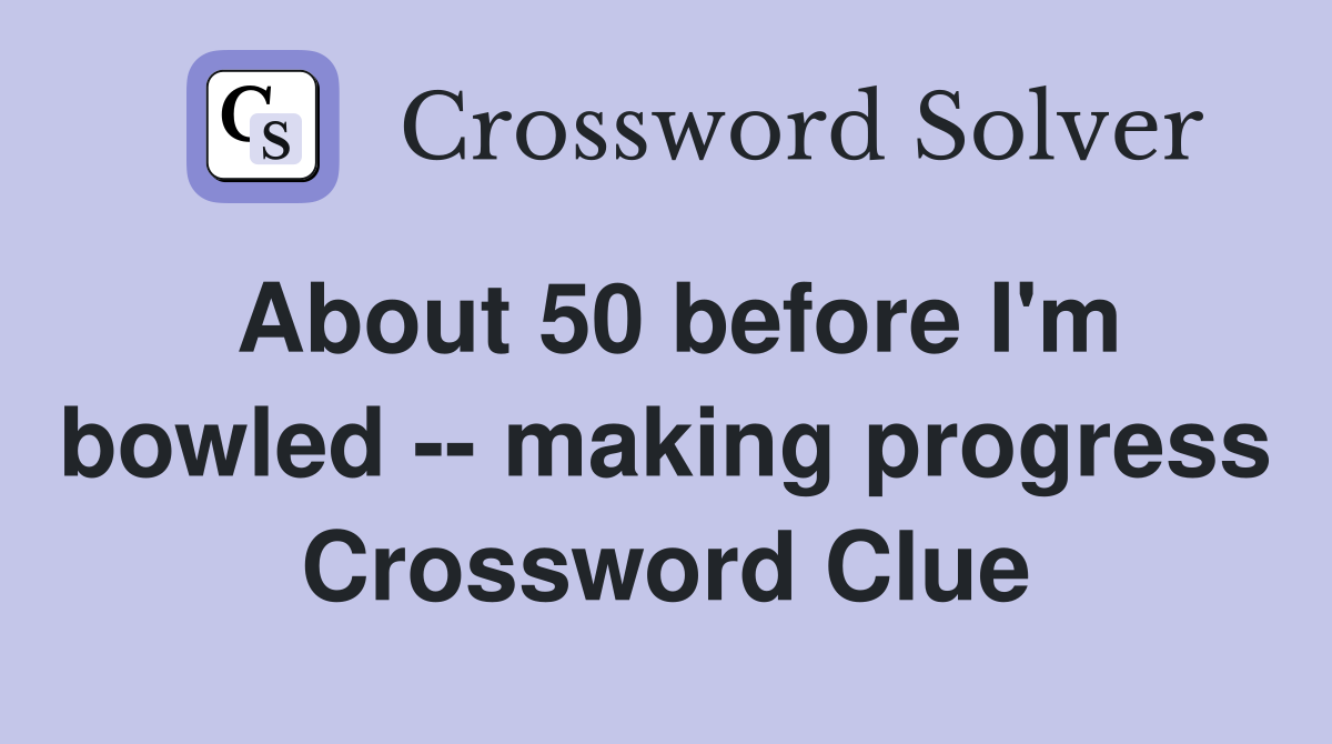 About 50 before I'm bowled -- making progress Crossword Clue