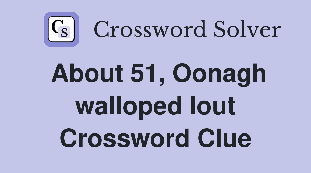 About 51, Oonagh walloped lout Crossword Clue
