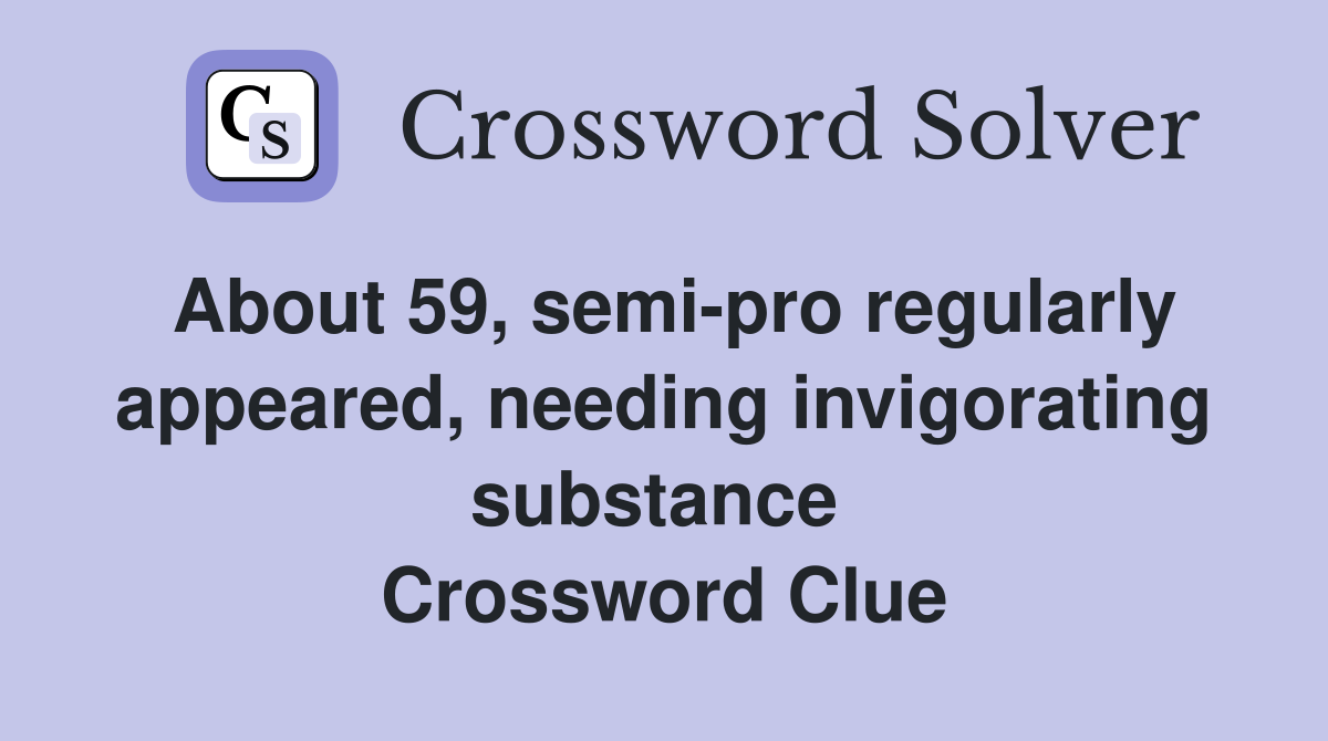 About 59, semi-pro regularly appeared, needing invigorating substance  Crossword Clue