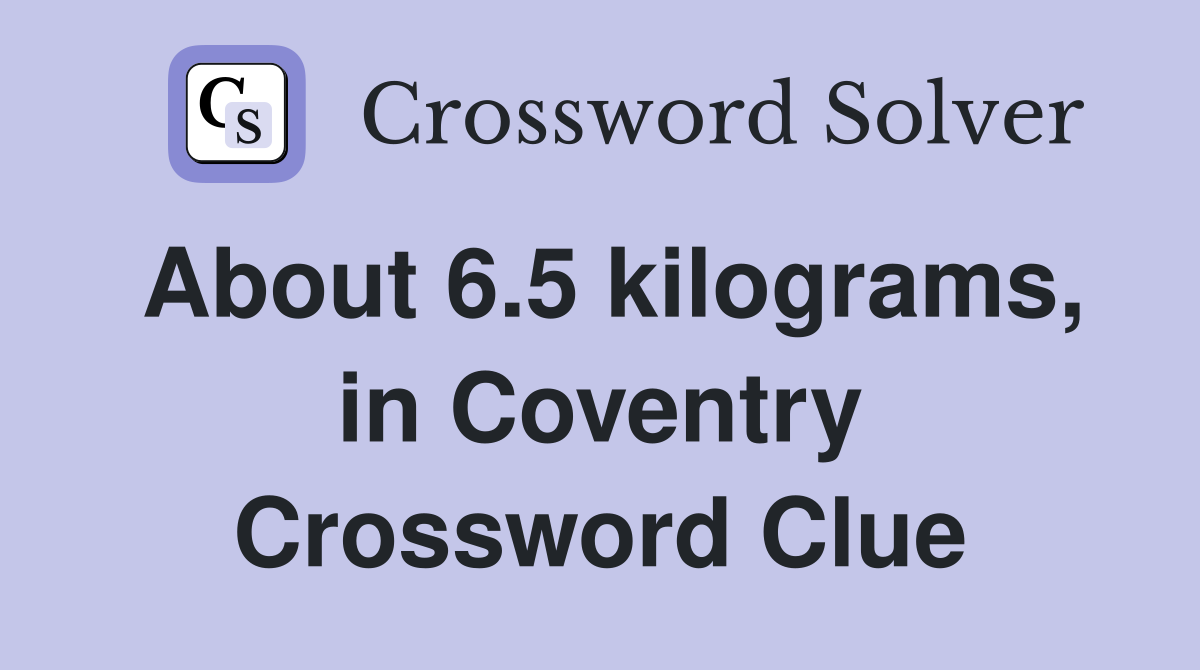 About 6.5 kilograms, in Coventry Crossword Clue