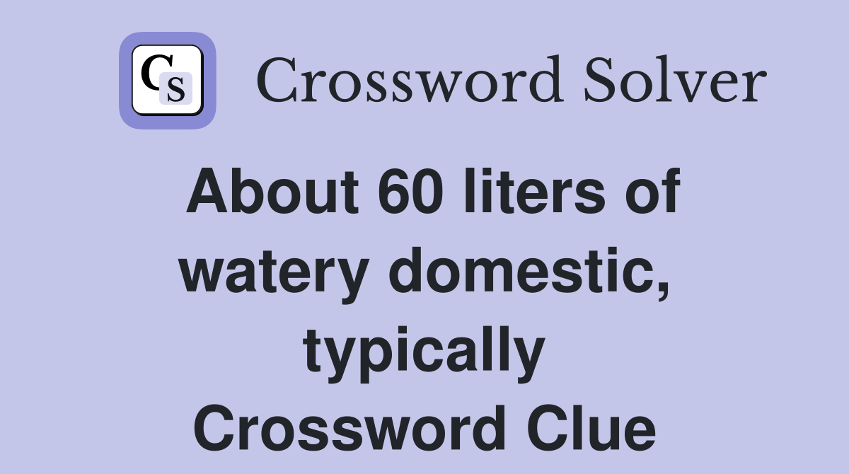 About 60 liters of watery domestic, typically Crossword Clue