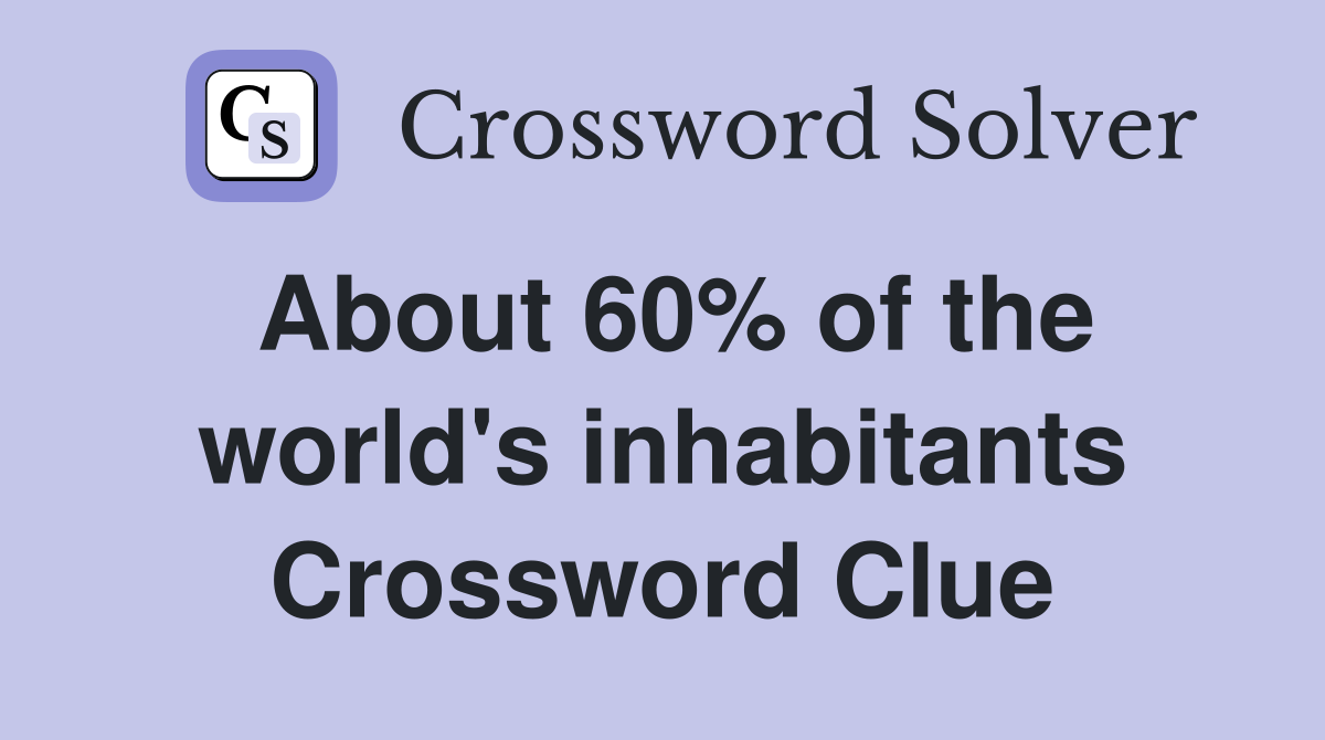 About 60% of the world's inhabitants Crossword Clue