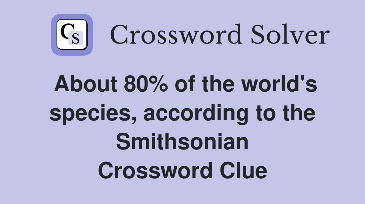 About 80% of the world's species, according to the Smithsonian Crossword Clue