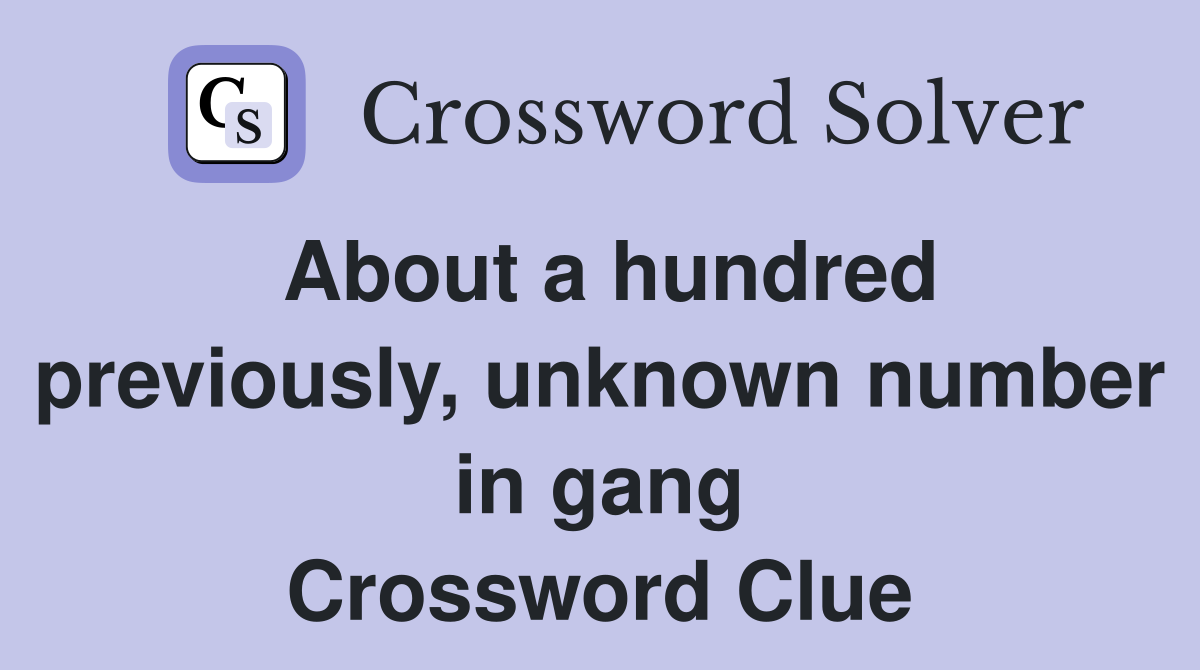 About a hundred previously, unknown number in gang Crossword Clue
