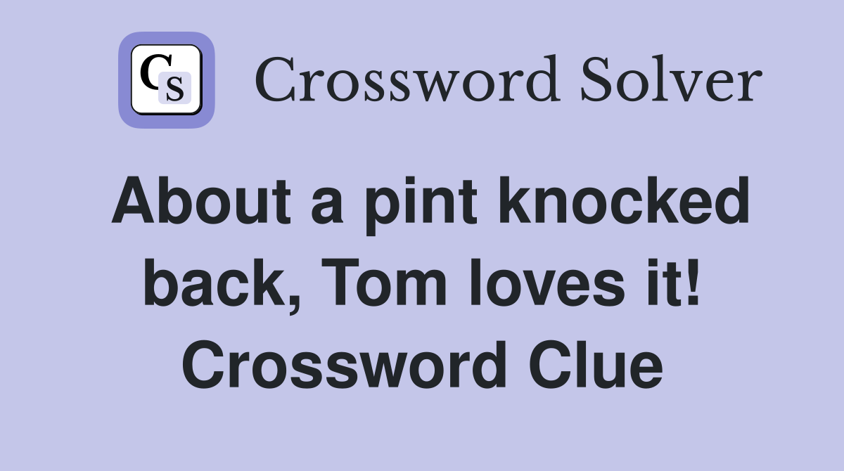 About a pint knocked back, Tom loves it! Crossword Clue
