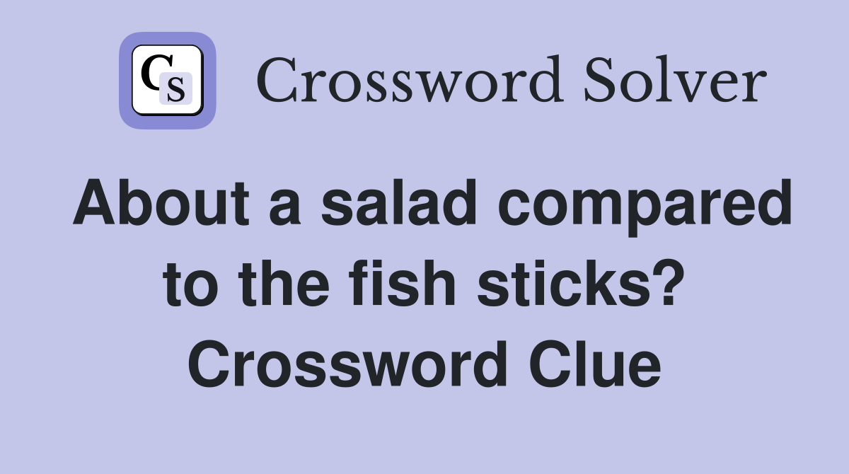 About a salad compared to the fish sticks? Crossword Clue