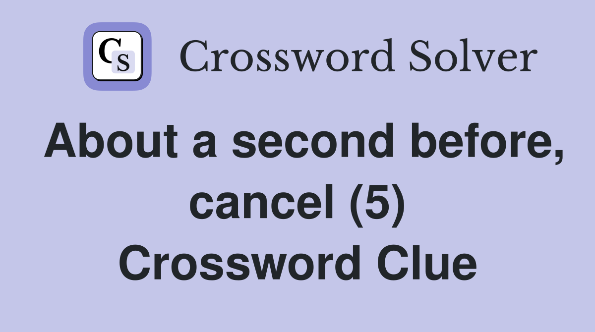 About a second before, cancel (5) Crossword Clue