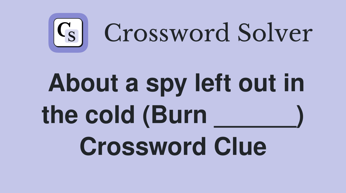 About a spy left out in the cold (Burn ______) Crossword Clue