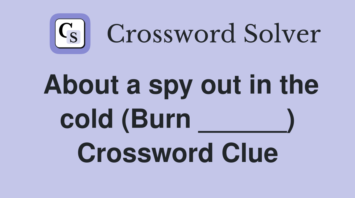 About a spy out in the cold (Burn ______) Crossword Clue