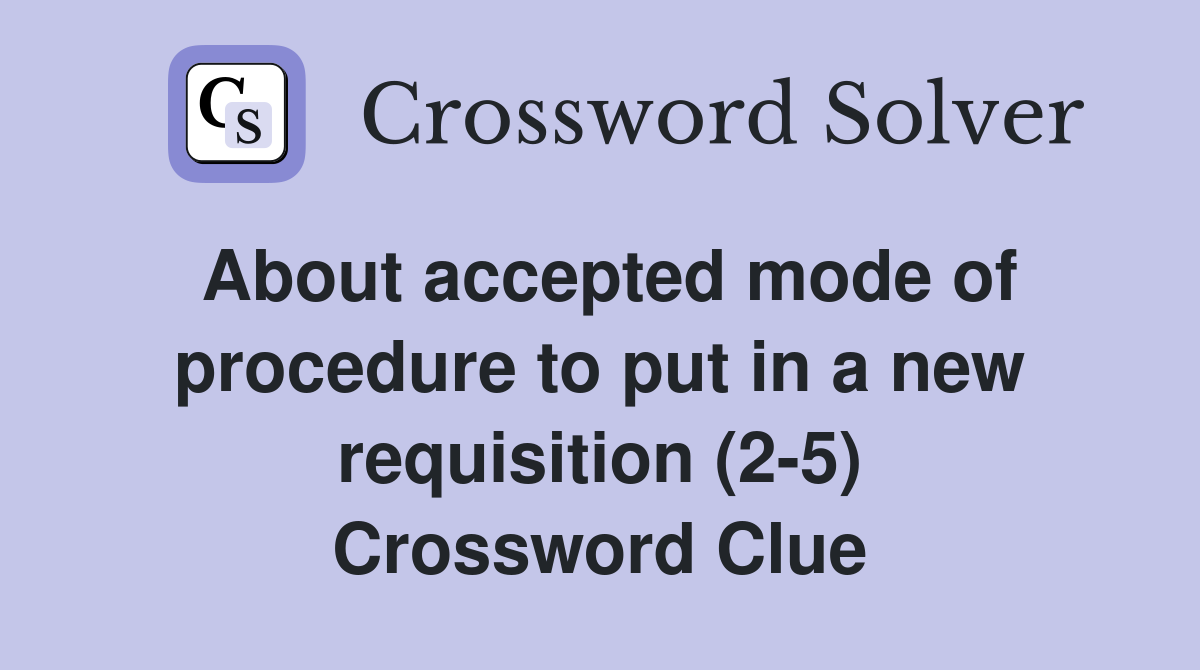 About accepted mode of procedure to put in a new requisition (2-5) Crossword Clue