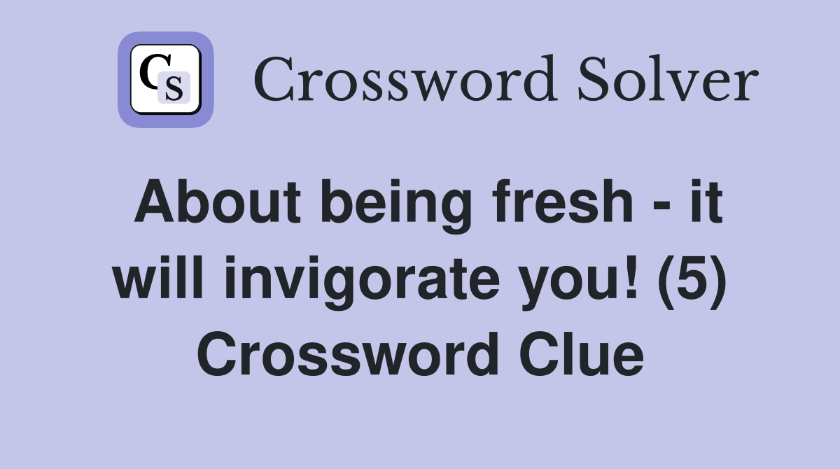 About being fresh - it will invigorate you! (5) Crossword Clue
