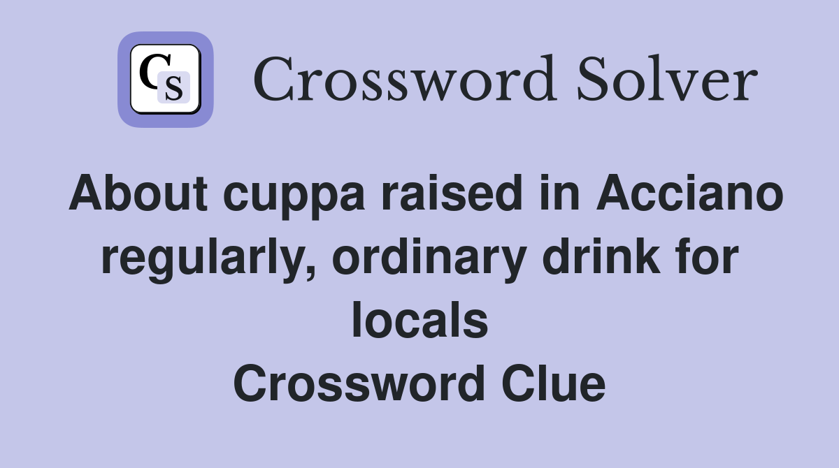 About cuppa raised in Acciano regularly, ordinary drink for locals Crossword Clue