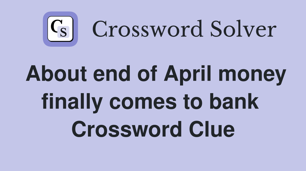 About end of April money finally comes to bank  Crossword Clue