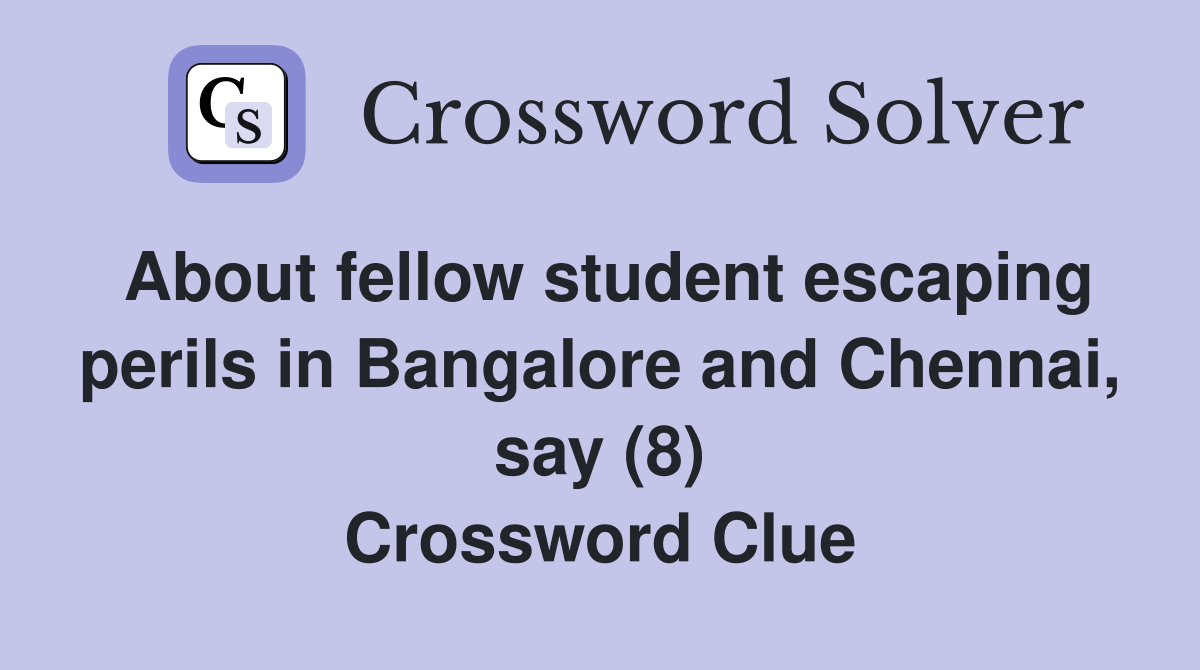 About fellow student escaping perils in Bangalore and Chennai, say (8) Crossword Clue