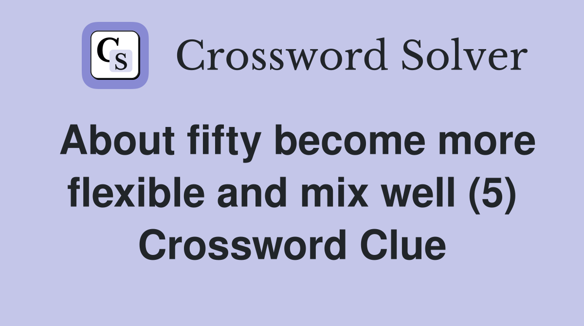 About fifty become more flexible and mix well (5) Crossword Clue