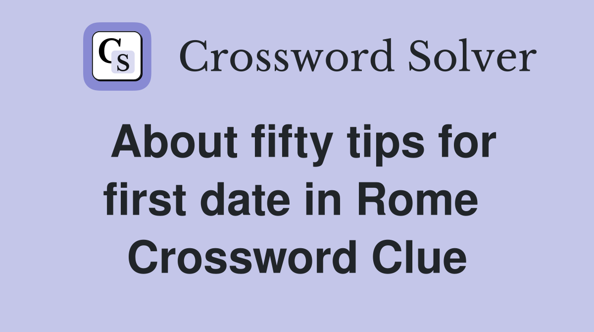 About fifty tips for first date in Rome  Crossword Clue
