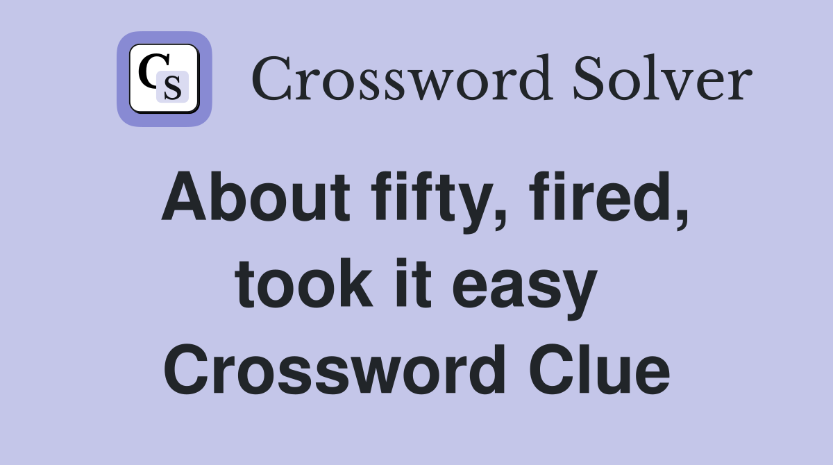 About fifty, fired, took it easy Crossword Clue