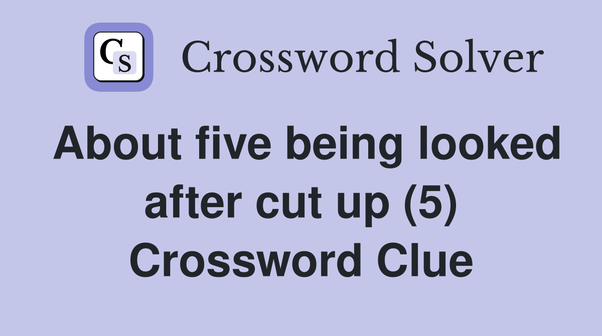 About five being looked after cut up (5) Crossword Clue