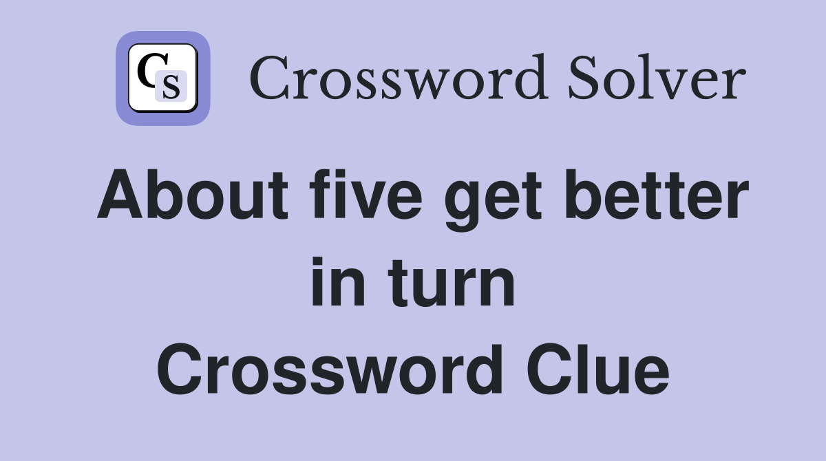 About five get better in turn Crossword Clue