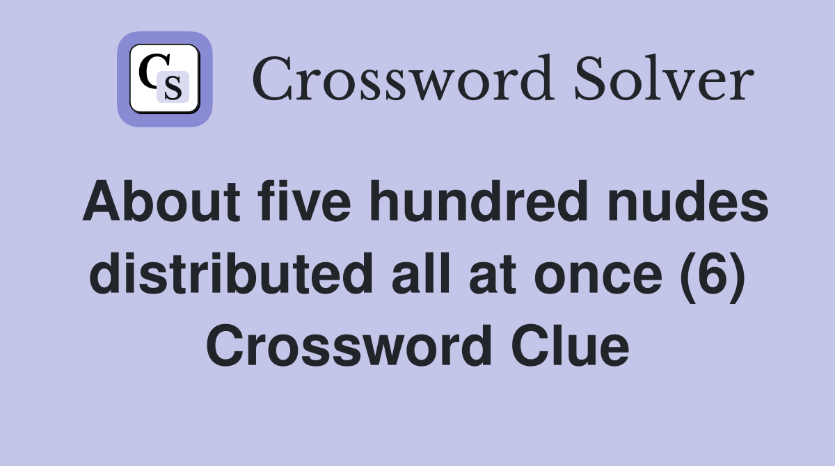 About five hundred nudes distributed all at once (6) Crossword Clue