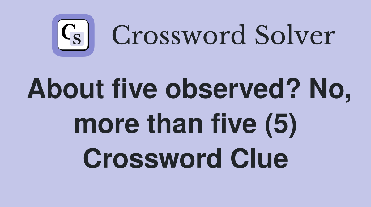About five observed? No, more than five (5) Crossword Clue