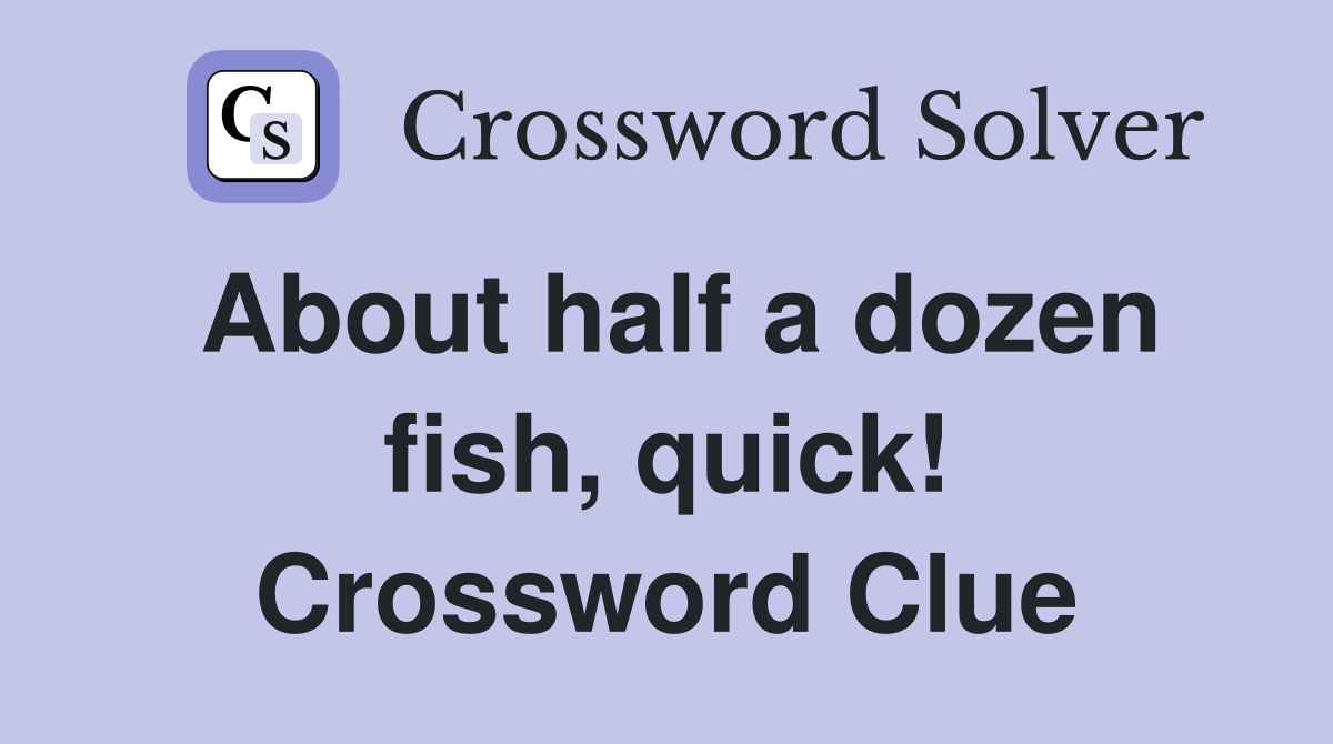 About half a dozen fish, quick! Crossword Clue