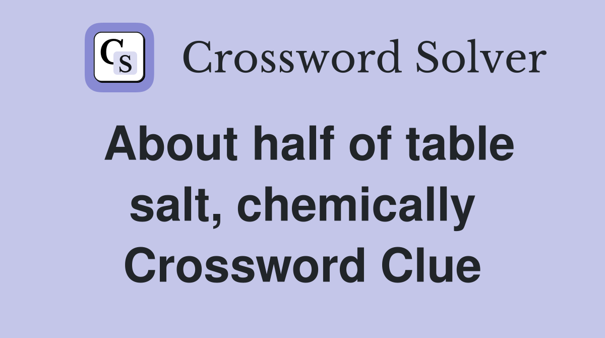About half of table salt, chemically Crossword Clue