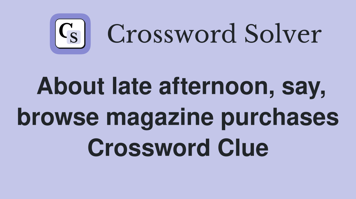About late afternoon, say, browse magazine purchases Crossword Clue