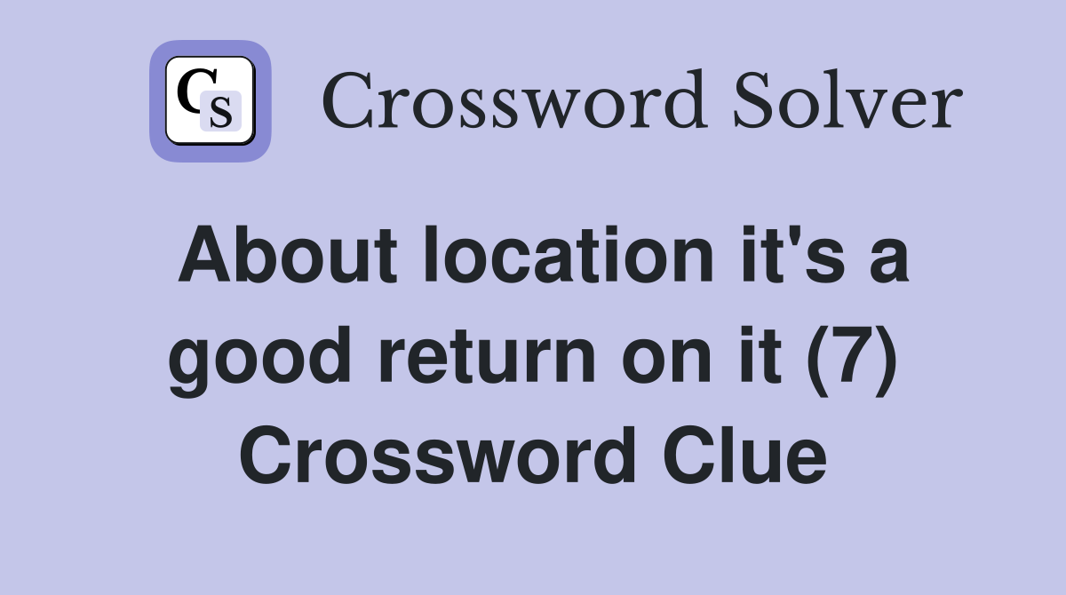 About location it's a good return on it (7) Crossword Clue