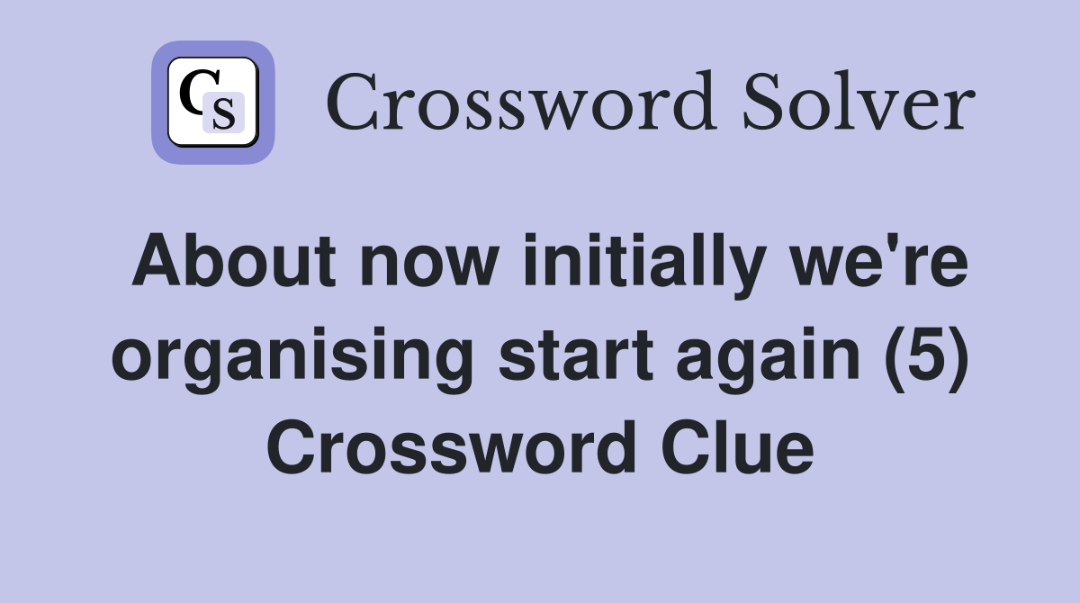 About now initially we're organising start again (5) Crossword Clue