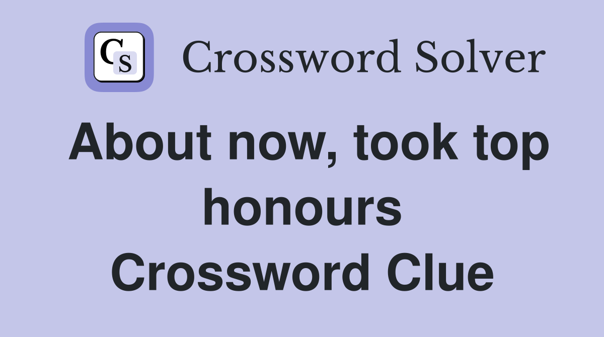 About now, took top honours Crossword Clue