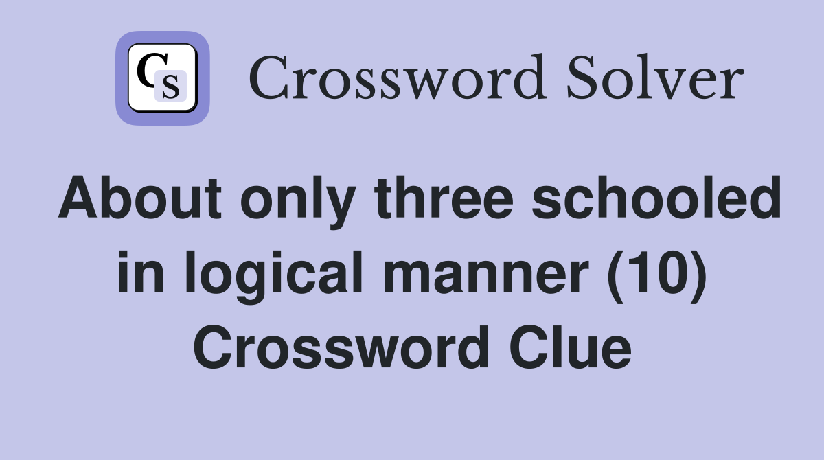 About only three schooled in logical manner (10) Crossword Clue