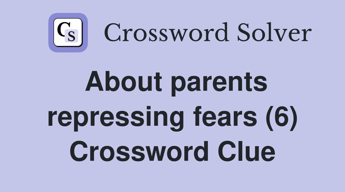 About parents repressing fears (6) Crossword Clue