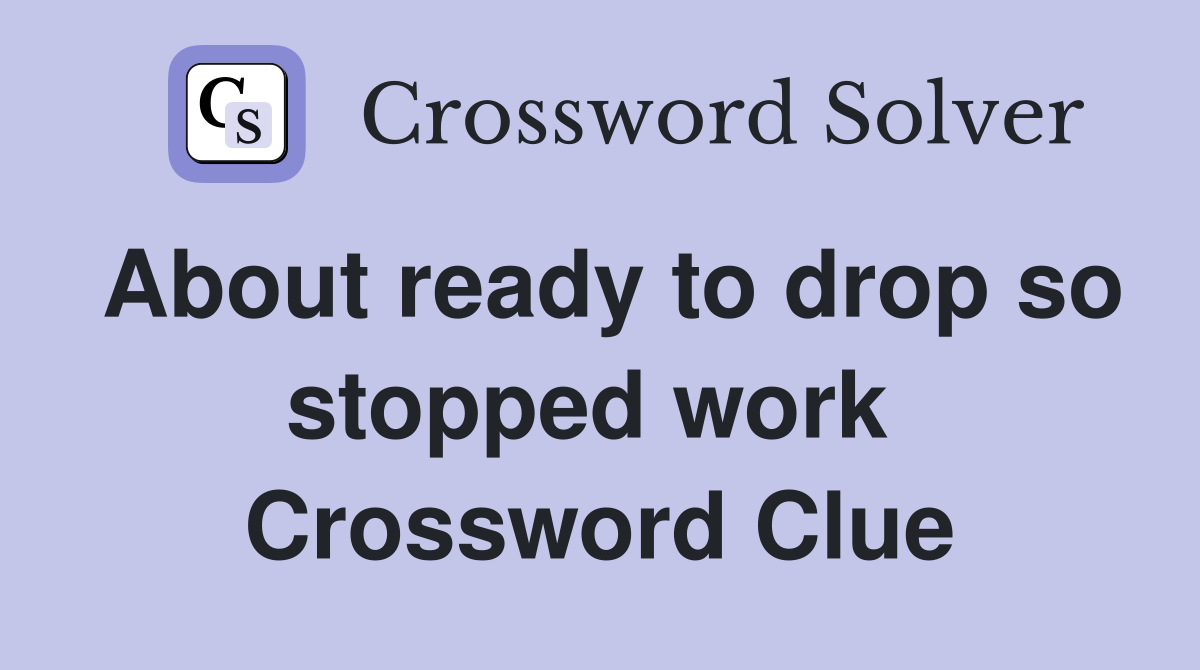About ready to drop so stopped work  Crossword Clue