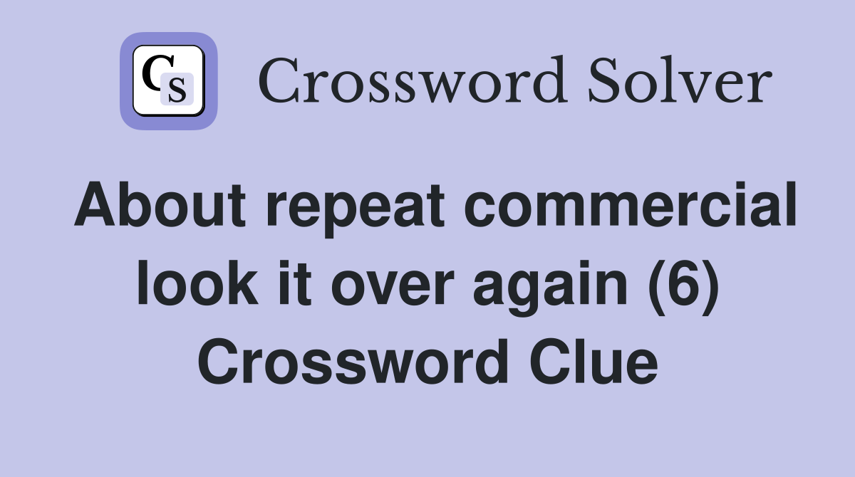 About repeat commercial look it over again (6) Crossword Clue