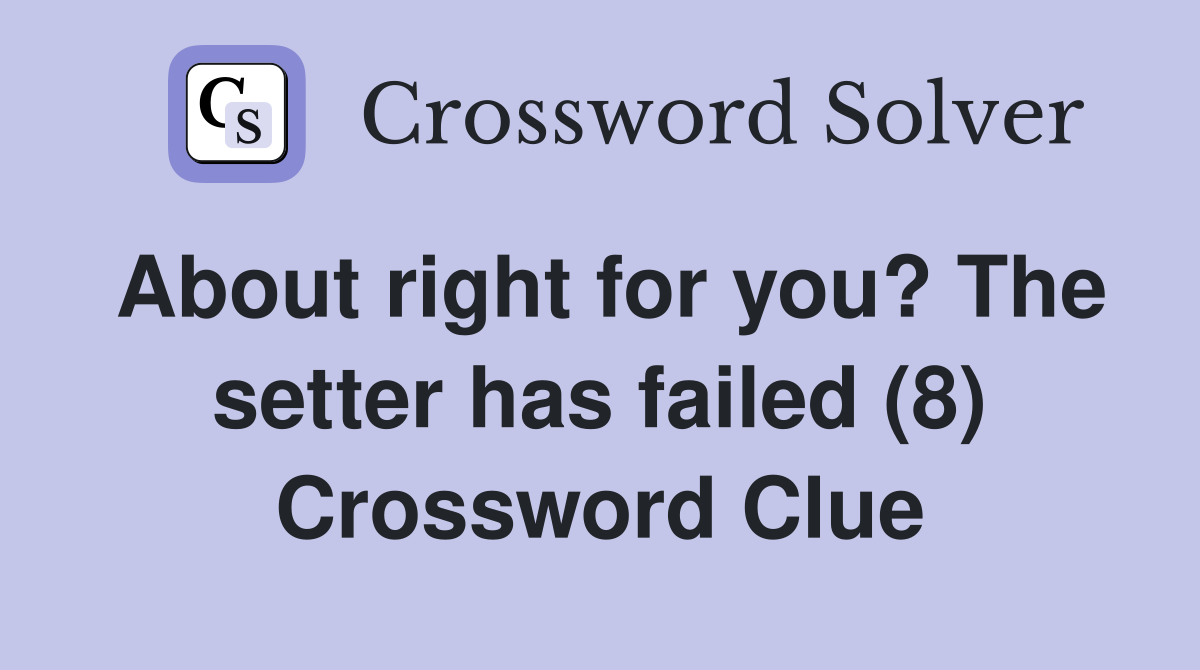 About right for you? The setter has failed (8) Crossword Clue