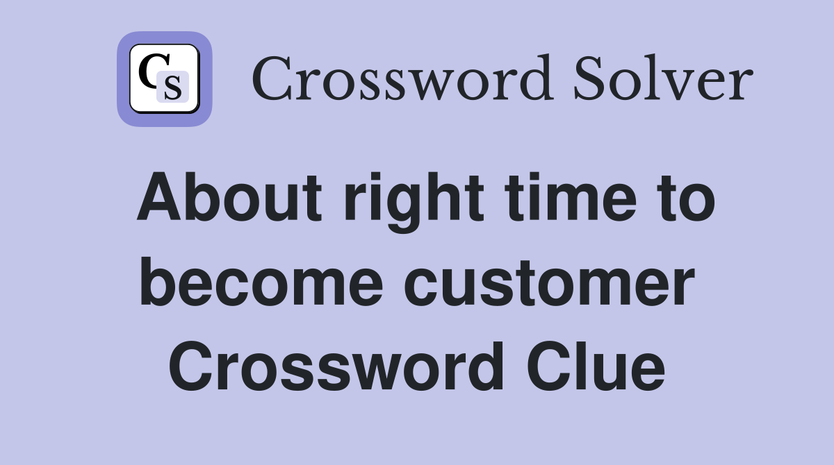 About right time to become customer Crossword Clue