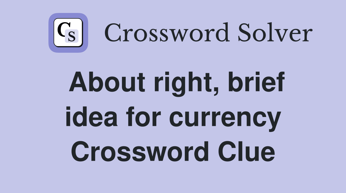 About right, brief idea for currency Crossword Clue