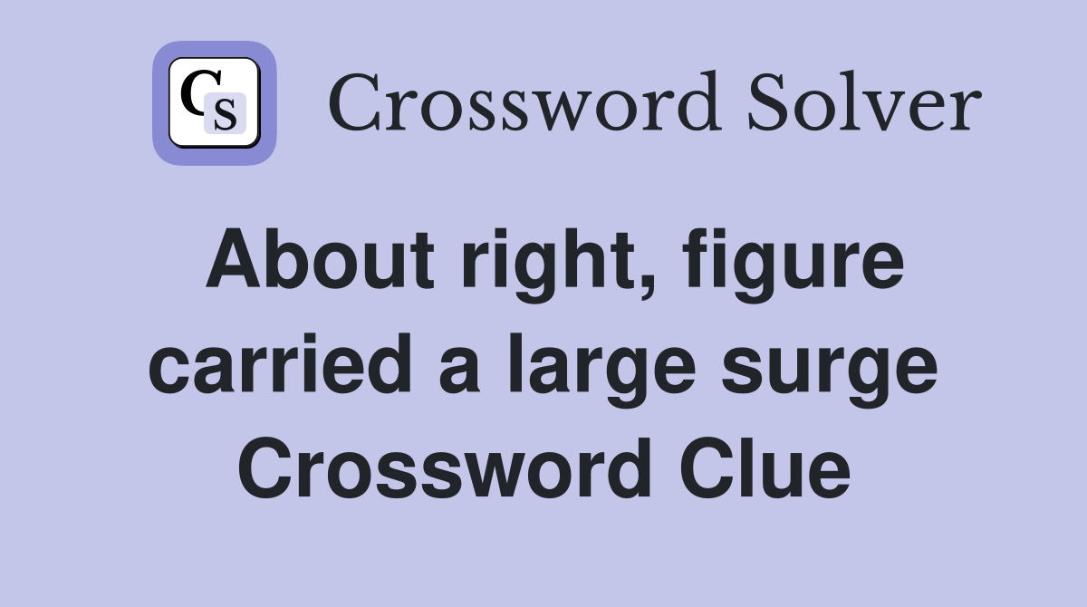 About right, figure carried a large surge Crossword Clue