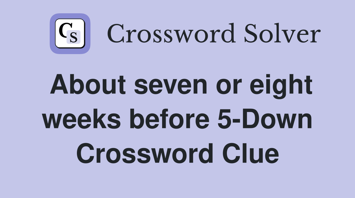 About seven or eight weeks before 5-Down Crossword Clue